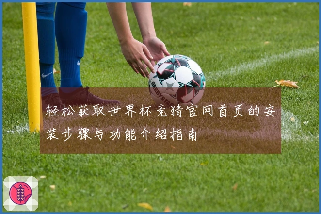 轻松获取世界杯竞猜官网首页的安装步骤与功能介绍指南