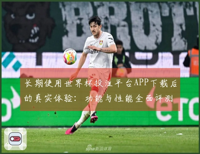 长期使用世界杯投注平台APP下载后的真实体验：功能与性能全面评测