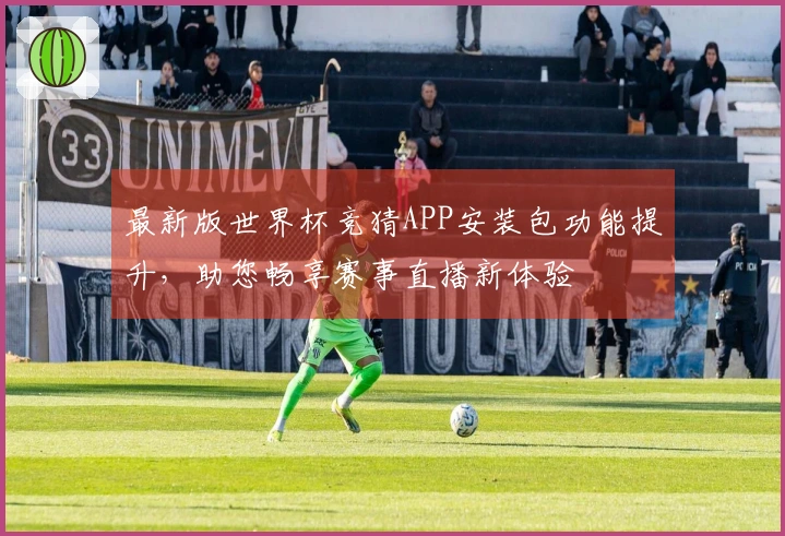 最新版世界杯竞猜APP安装包功能提升,助您畅享赛事直播新体验