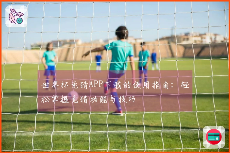世界杯竞猜APP下载的使用指南：轻松掌握竞猜功能与技巧