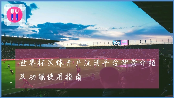 世界杯买球开户注册平台背景介绍及功能使用指南