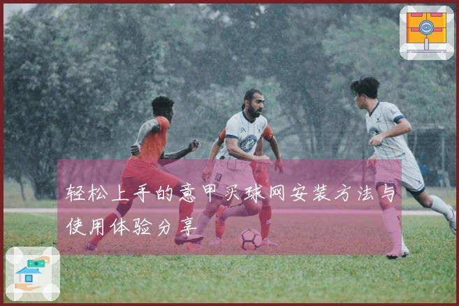 轻松上手的意甲买球网安装方法与使用体验分享