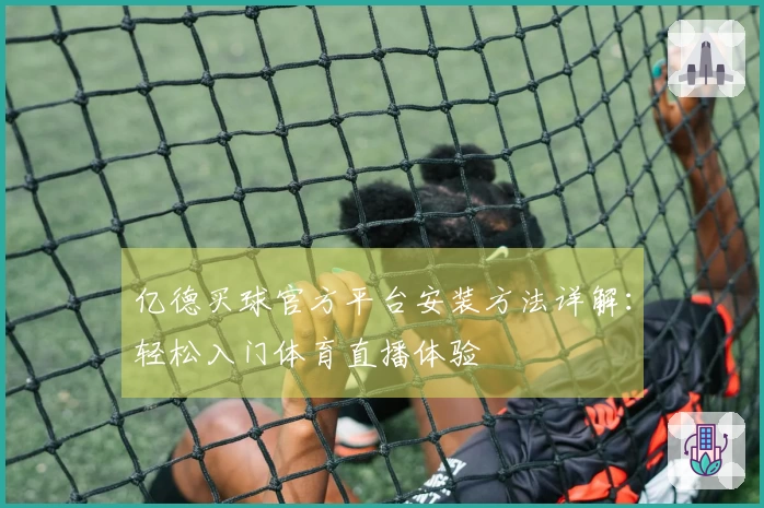 亿德买球官方平台安装方法详解：轻松入门体育直播体验