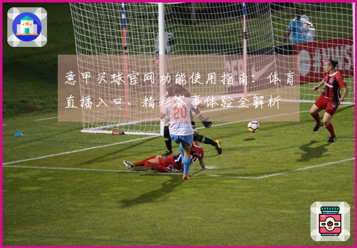 意甲买球官网功能使用指南：体育直播入口、精彩赛事体验全解析