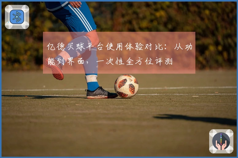 亿德买球平台使用体验对比：从功能到界面，一次性全方位评测