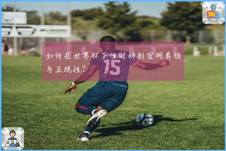 如何在世界杯下注时辨别官网真伪与正规性?