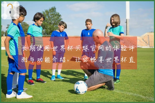 长期使用世界杯买球官网的体验评测与功能介绍，让你畅享世界杯直播乐趣