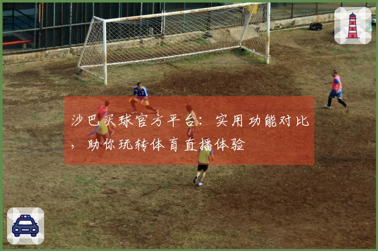 沙巴买球官方平台：实用功能对比，助你玩转体育直播体验