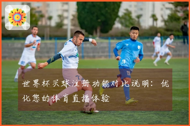 世界杯买球注册功能对比说明：优化您的体育直播体验