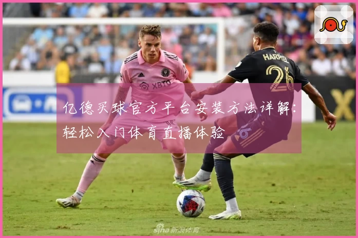 亿德买球官方平台安装方法详解：轻松入门体育直播体验