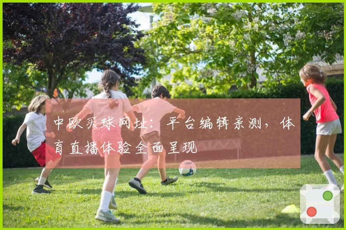 中欧买球网址：平台编辑亲测，体育直播体验全面呈现