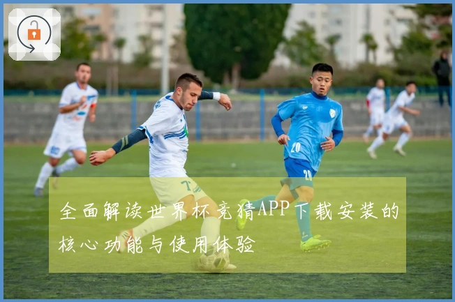 全面解读世界杯竞猜APP下载安装的核心功能与使用体验