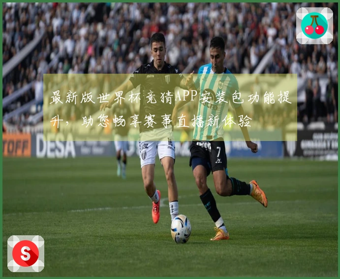最新版世界杯竞猜APP安装包功能提升，助您畅享赛事直播新体验