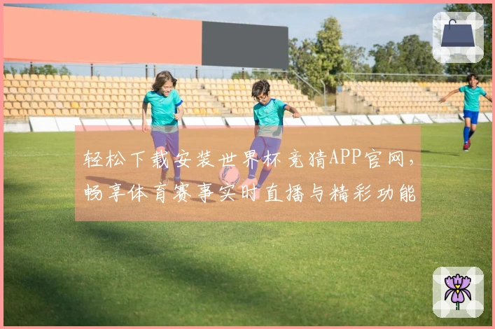轻松下载安装世界杯竞猜APP官网，畅享体育赛事实时直播与精彩功能指南