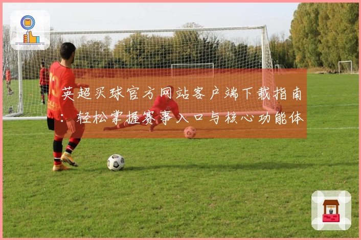 英超买球官方网站客户端下载指南：轻松掌握赛事入口与核心功能体验