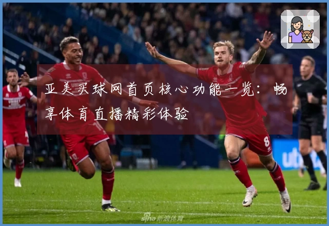 亚美买球网首页核心功能一览：畅享体育直播精彩体验