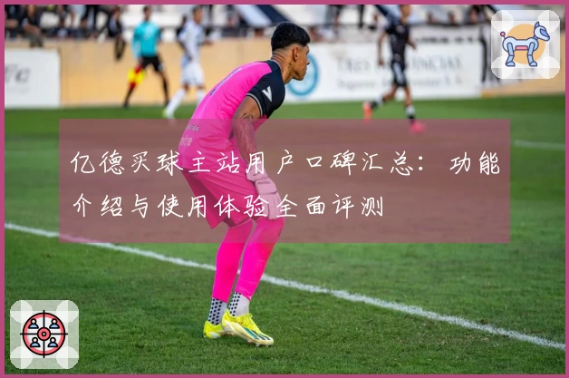 亿德买球主站用户口碑汇总：功能介绍与使用体验全面评测