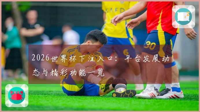2026世界杯下注入口：平台发展动态与精彩功能一览