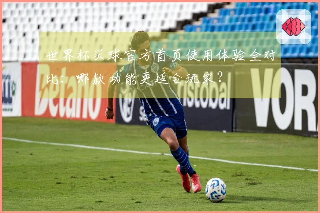 世界杯买球官方首页使用体验全对比：哪款功能更适合玩家？
