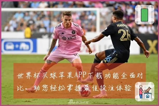 世界杯买球苹果APP下载功能全面对比，助您轻松掌握最佳投注体验
