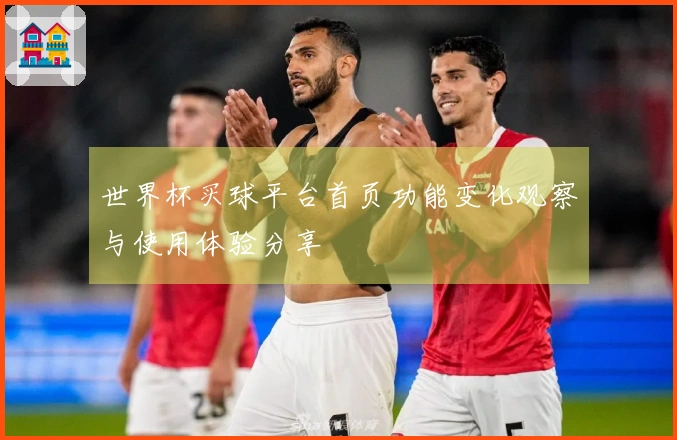 世界杯买球平台首页功能变化观察与使用体验分享
