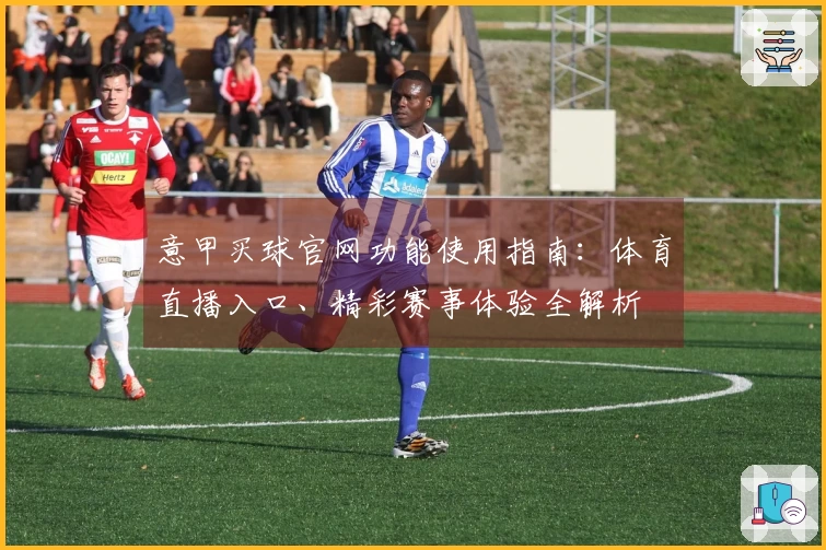 意甲买球官网功能使用指南：体育直播入口、精彩赛事体验全解析