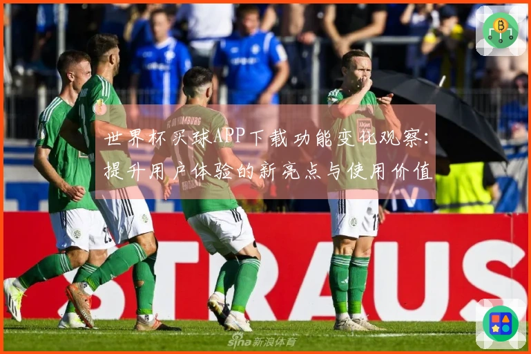 世界杯买球APP下载功能变化观察：提升用户体验的新亮点与使用价值