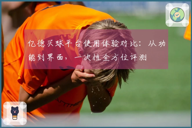 亿德买球平台使用体验对比：从功能到界面，一次性全方位评测