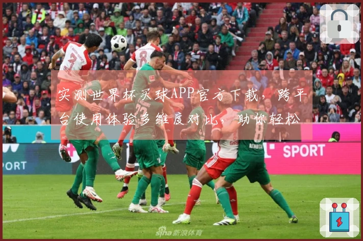 实测世界杯买球APP官方下载，跨平台使用体验多维度对比，助你轻松上手