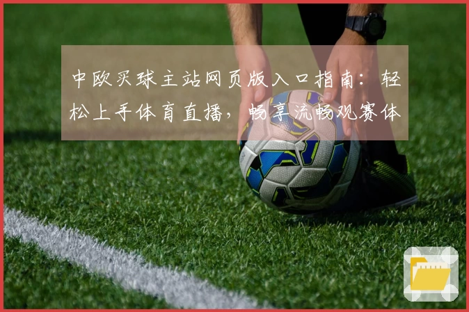 中欧买球主站网页版入口指南:轻松上手体育直播,畅享流畅观赛体验