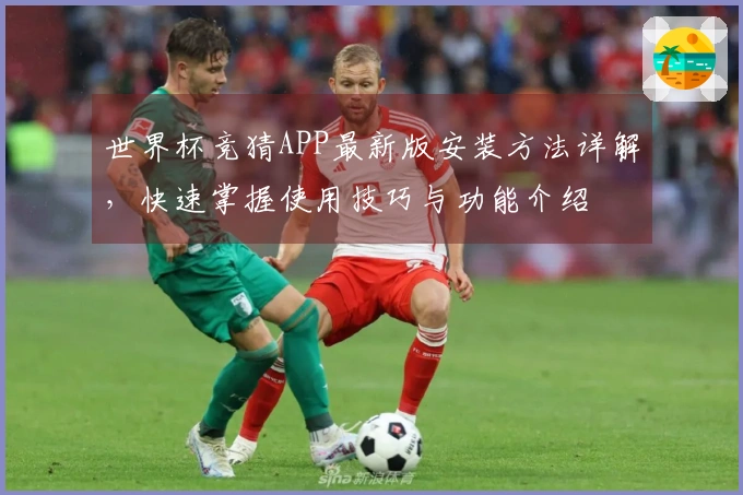 世界杯竞猜APP最新版安装方法详解,快速掌握使用技巧与功能介绍