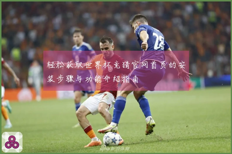 轻松获取世界杯竞猜官网首页的安装步骤与功能介绍指南