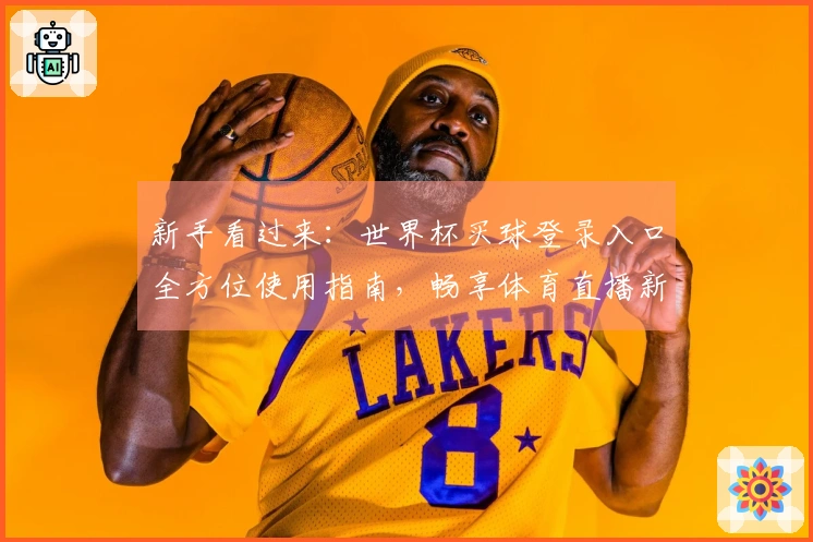 新手看过来：世界杯买球登录入口全方位使用指南，畅享体育直播新体验