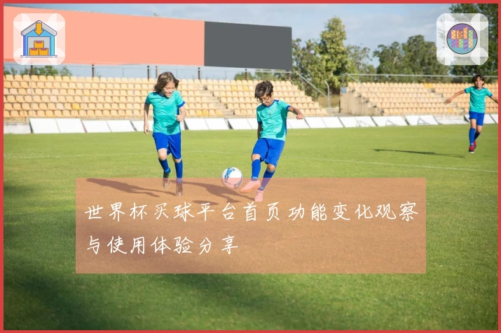 世界杯买球平台首页功能变化观察与使用体验分享