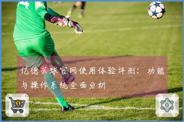 亿德买球官网使用体验评测：功能与操作系统全面分析