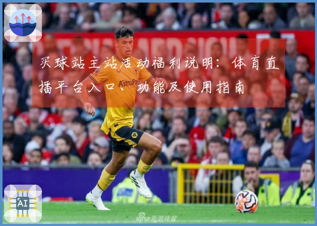 买球站主站活动福利说明:体育直播平台入口、功能及使用指南