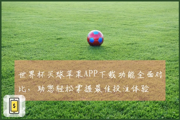 世界杯买球苹果APP下载功能全面对比，助您轻松掌握最佳投注体验