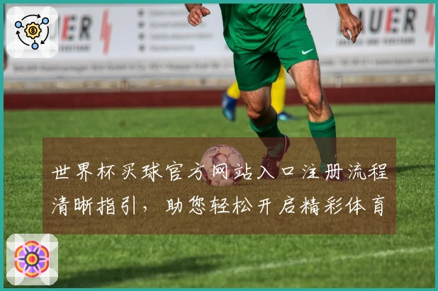 世界杯买球官方网站入口注册流程清晰指引，助您轻松开启精彩体育观赛之旅