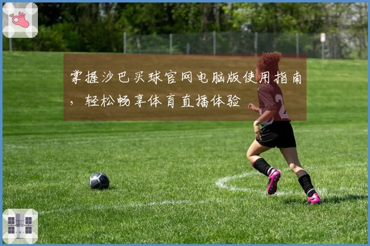 掌握沙巴买球官网电脑版使用指南，轻松畅享体育直播体验