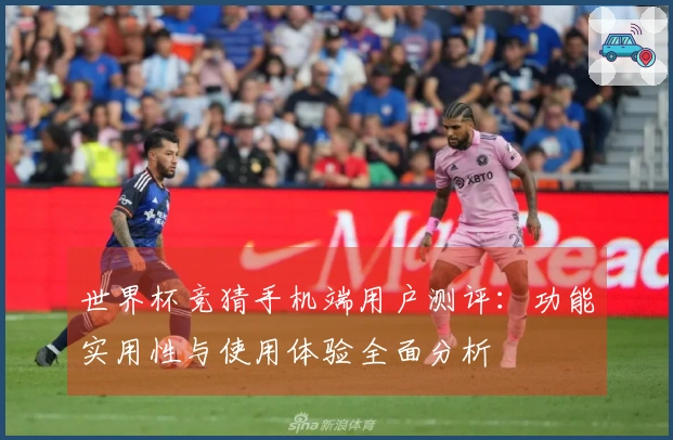 世界杯竞猜手机端用户测评：功能实用性与使用体验全面分析