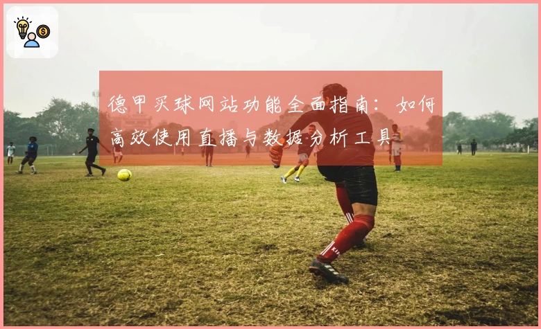 德甲买球网站功能全面指南：如何高效使用直播与数据分析工具