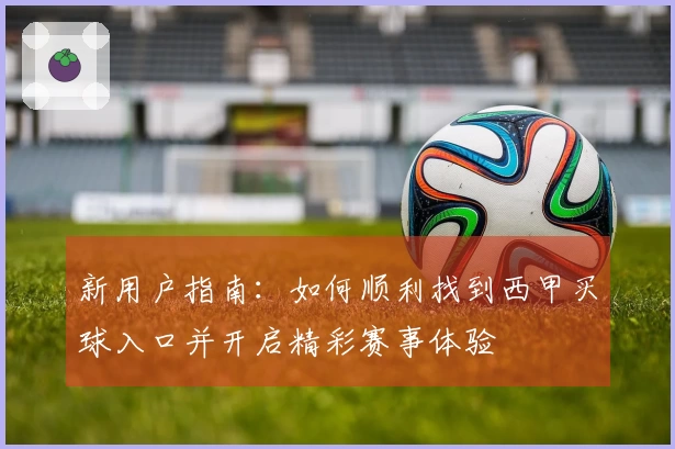 新用户指南：如何顺利找到西甲买球入口并开启精彩赛事体验